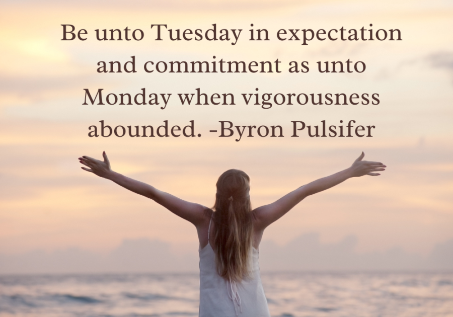 "Be unto Tuesday in expectation and commitment as unto Monday when vigorousness abounded." - Byron Pulsifer tuesday blessings